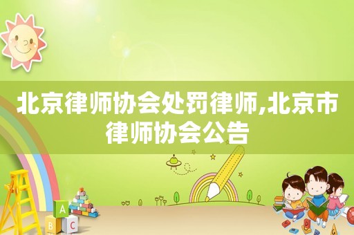 北京律師協(xié)會(huì)處罰律師,北京市律師協(xié)會(huì)公告