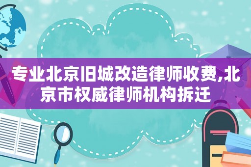 專業(yè)北京舊城改造律師收費(fèi),北京市權(quán)威律師機(jī)構(gòu)拆遷