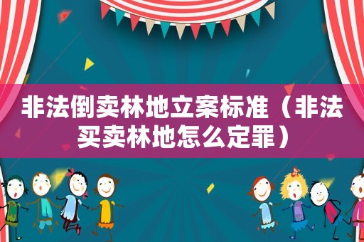 非法倒賣林地立案標(biāo)準(zhǔn)（非法買賣林地怎么定罪）