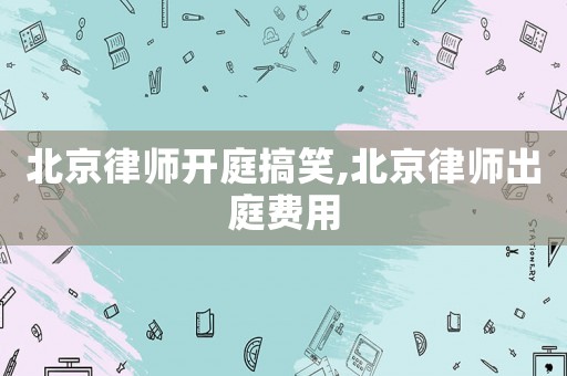 北京律師開庭搞笑,北京律師出庭費(fèi)用
