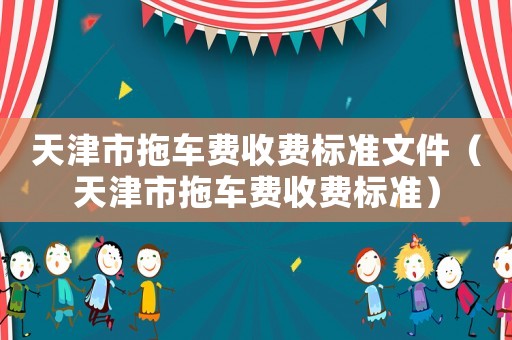 天津市拖車費(fèi)收費(fèi)標(biāo)準(zhǔn)文件（天津市拖車費(fèi)收費(fèi)標(biāo)準(zhǔn)）