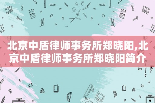 北京中盾律師事務(wù)所鄭曉陽,北京中盾律師事務(wù)所鄭曉陽簡介