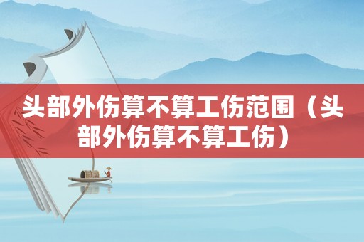 頭部外傷算不算工傷范圍（頭部外傷算不算工傷）