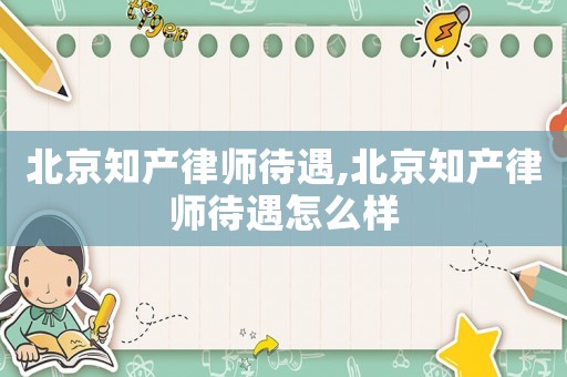 北京知產(chǎn)律師待遇,北京知產(chǎn)律師待遇怎么樣
