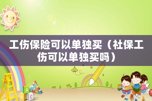 工傷保險可以單獨買（社保工傷可以單獨買嗎）