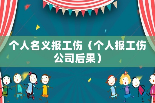 個(gè)人名義報(bào)工傷（個(gè)人報(bào)工傷公司后果）