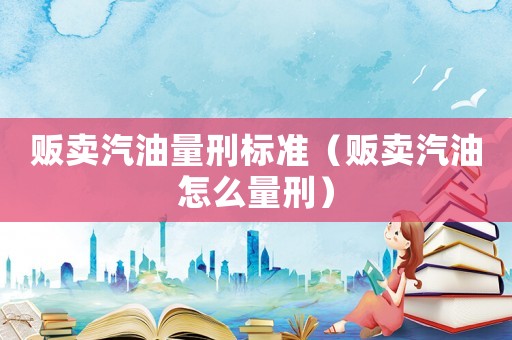 販賣汽油量刑標(biāo)準(zhǔn)（販賣汽油怎么量刑）