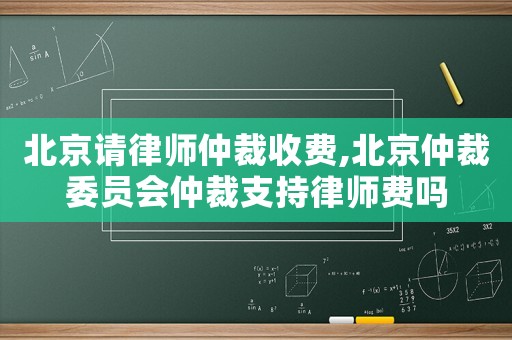 北京請律師仲裁收費,北京仲裁委員會仲裁支持律師費嗎