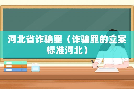 河北省詐騙罪（詐騙罪的立案標(biāo)準(zhǔn)河北）