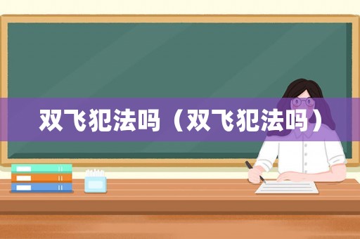 雙飛犯法嗎（雙飛犯法嗎）