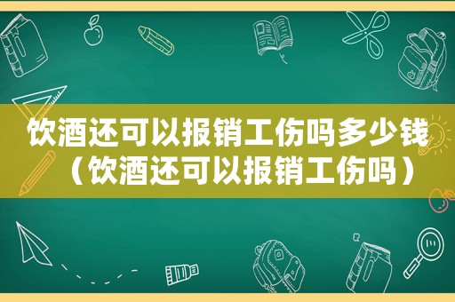 飲酒還可以報(bào)銷工傷嗎多少錢（飲酒還可以報(bào)銷工傷嗎）