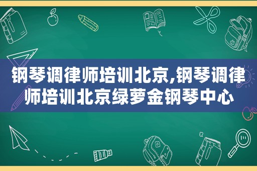 鋼琴調(diào)律師培訓(xùn)北京,鋼琴調(diào)律師培訓(xùn)北京綠蘿金鋼琴中心