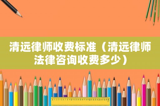 清遠(yuǎn)律師收費標(biāo)準(zhǔn)（清遠(yuǎn)律師法律咨詢收費多少）