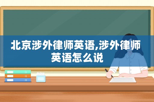 北京涉外律師英語(yǔ),涉外律師 英語(yǔ)怎么說(shuō)