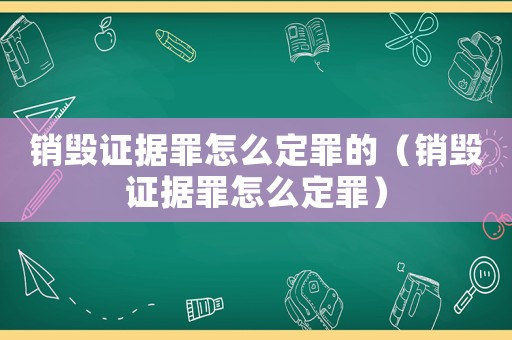 銷毀證據(jù)罪怎么定罪的（銷毀證據(jù)罪怎么定罪）
