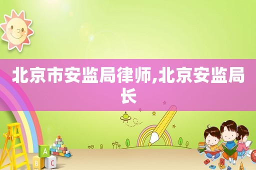 北京市安監(jiān)局律師,北京安監(jiān)局長(zhǎng)