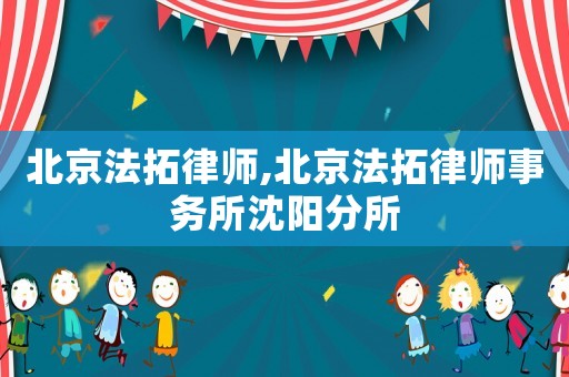 北京法拓律師,北京法拓律師事務(wù)所沈陽分所