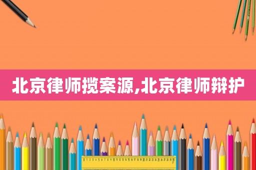 北京律師攬案源,北京律師辯護(hù)