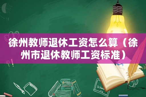 徐州教師退休工資怎么算（徐州市退休教師工資標(biāo)準(zhǔn)）