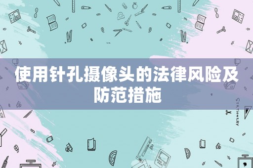 使用針孔攝像頭的法律風(fēng)險及防范措施