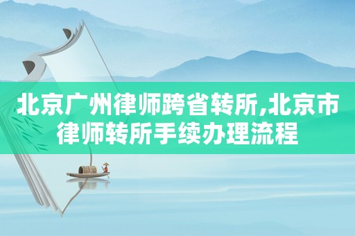 北京廣州律師跨省轉(zhuǎn)所,北京市律師轉(zhuǎn)所手續(xù)辦理流程