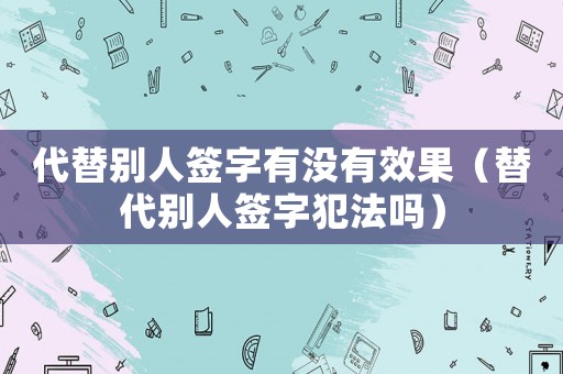 代替別人簽字有沒(méi)有效果（替代別人簽字犯法嗎）