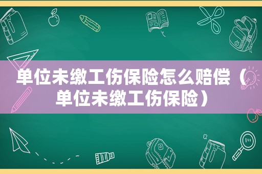 單位未繳工傷保險(xiǎn)怎么賠償（單位未繳工傷保險(xiǎn)）