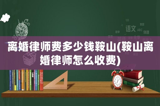 離婚律師費(fèi)多少錢鞍山(鞍山離婚律師怎么收費(fèi))