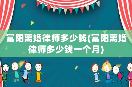 富陽(yáng)離婚律師多少錢(富陽(yáng)離婚律師多少錢一個(gè)月)