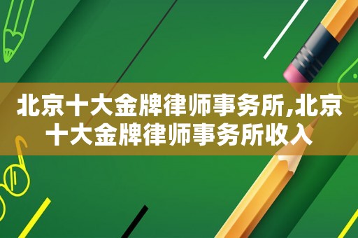北京十大金牌律師事務(wù)所,北京十大金牌律師事務(wù)所收入