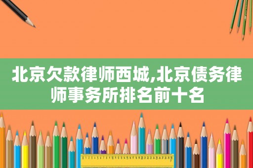 北京欠款律師西城,北京債務(wù)律師事務(wù)所排名前十名