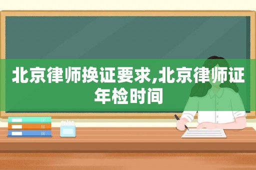北京律師換證要求,北京律師證年檢時間