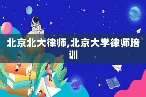 北京北大律師,北京大學(xué)律師培訓(xùn)