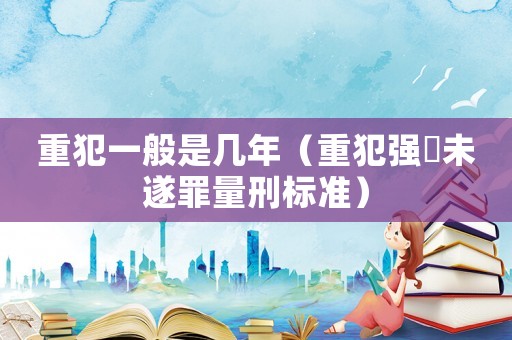 重犯一般是幾年（重犯強(qiáng)奷未遂罪量刑標(biāo)準(zhǔn)）