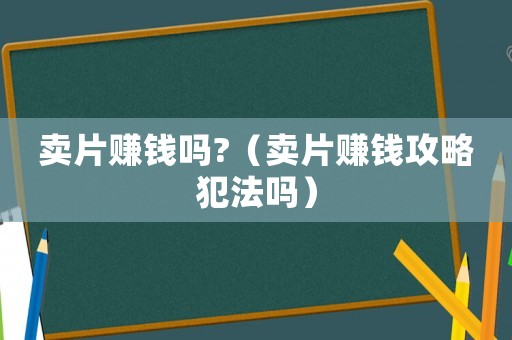 賣片賺錢嗎?（賣片賺錢攻略犯法嗎）