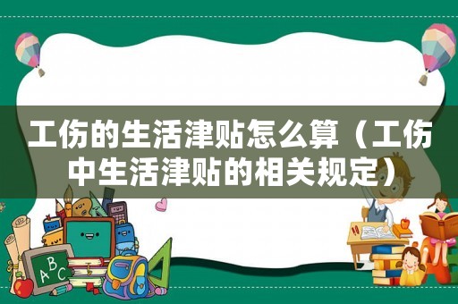 工傷的生活津貼怎么算（工傷中生活津貼的相關(guān)規(guī)定）