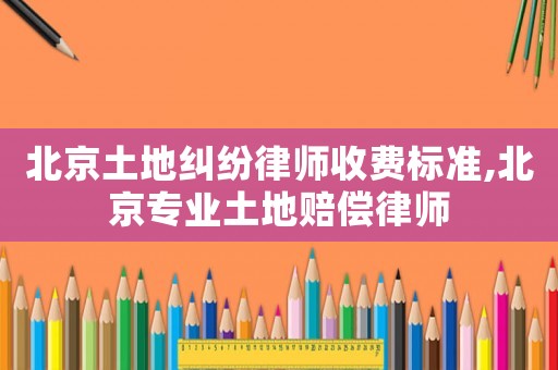 北京土地糾紛律師收費標(biāo)準(zhǔn),北京專業(yè)土地賠償律師