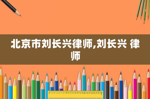 北京市劉長興律師,劉長興 律師