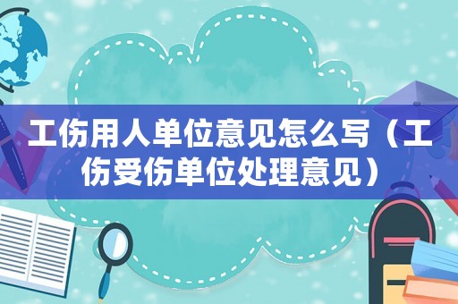 工傷用人單位意見怎么寫（工傷受傷單位處理意見）
