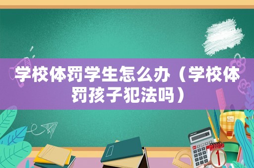 學(xué)校體罰學(xué)生怎么辦（學(xué)校體罰孩子犯法嗎）