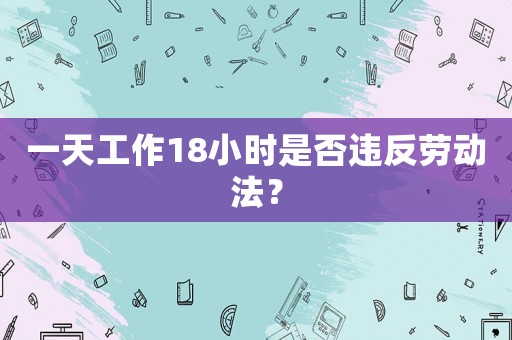 一天工作18小時是否違反勞動法？