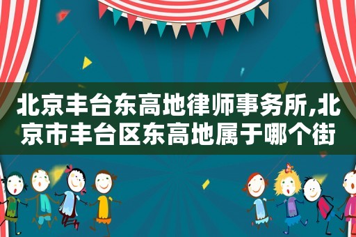 北京豐臺東高地律師事務(wù)所,北京市豐臺區(qū)東高地屬于哪個街道