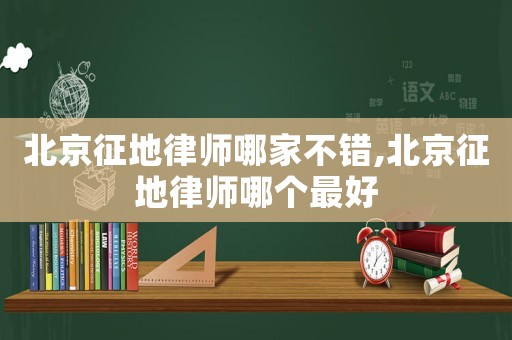 北京征地律師哪家不錯(cuò),北京征地律師哪個(gè)最好