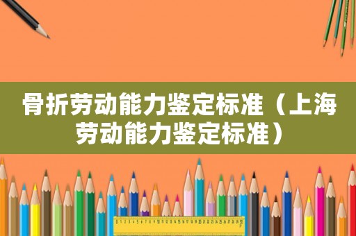 骨折勞動(dòng)能力鑒定標(biāo)準(zhǔn)（上海勞動(dòng)能力鑒定標(biāo)準(zhǔn)）