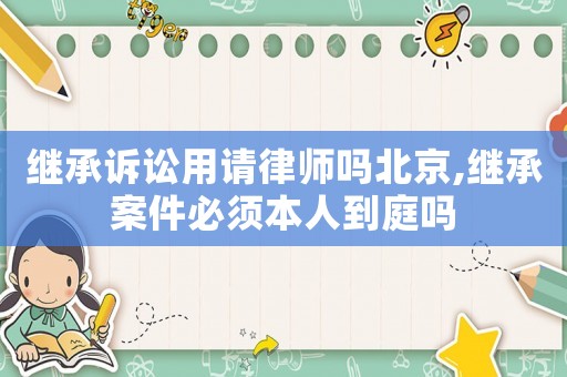 繼承訴訟用請(qǐng)律師嗎北京,繼承案件必須本人到庭嗎