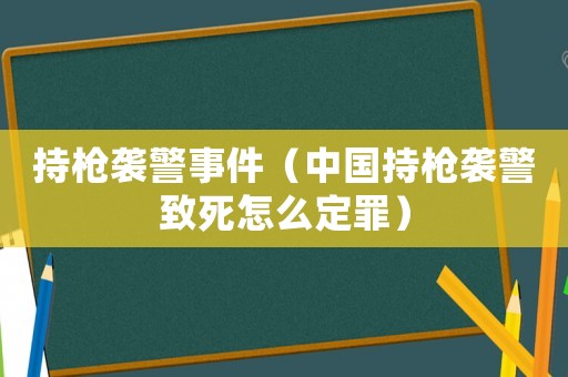 持槍襲警事件（中國持槍襲警致死怎么定罪）