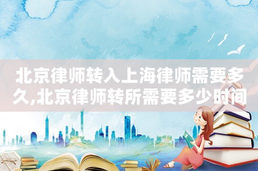 北京律師轉(zhuǎn)入上海律師需要多久,北京律師轉(zhuǎn)所需要多少時間