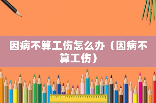 因病不算工傷怎么辦（因病不算工傷）