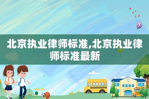 北京執(zhí)業(yè)律師標(biāo)準(zhǔn),北京執(zhí)業(yè)律師標(biāo)準(zhǔn)最新
