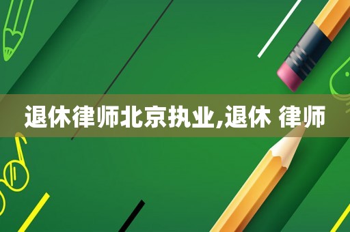 退休律師北京執(zhí)業(yè),退休 律師